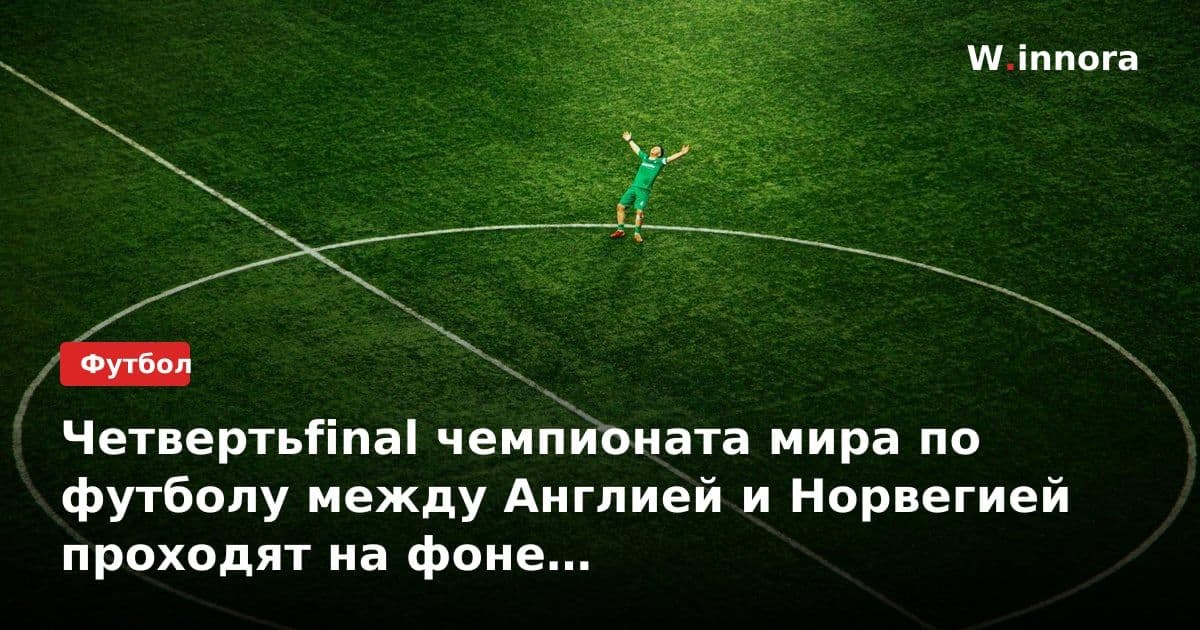 Четвертьfinal чемпионата мира по футболу между Англией и Норвегией проходят на фоне инфекционных проблемы команды