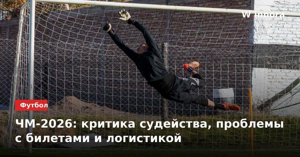 ЧМ-2026: критика судейства, проблемы с билетами и логистикой