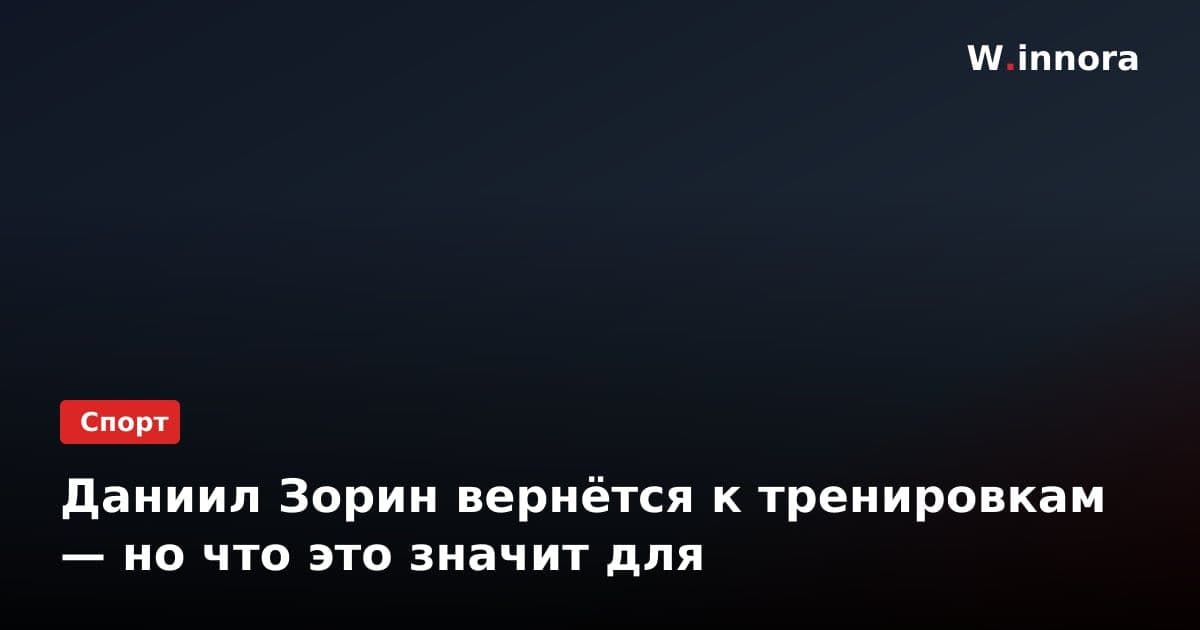 Даниил Зорин вернётся к тренировкам — но что это значит для
