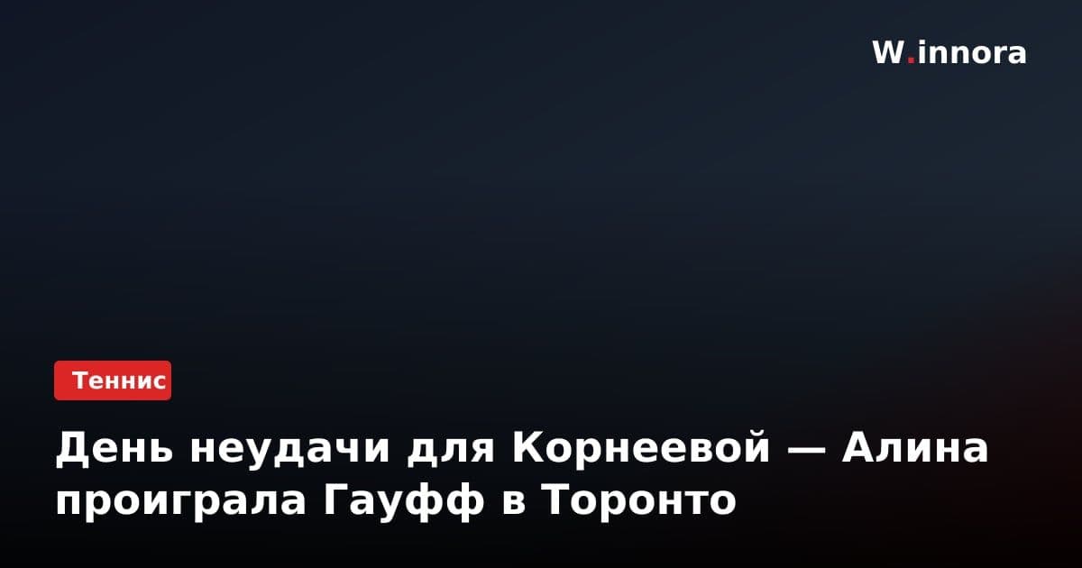 День неудачи для Корнеевой — Алина проиграла Гауфф в Торонто