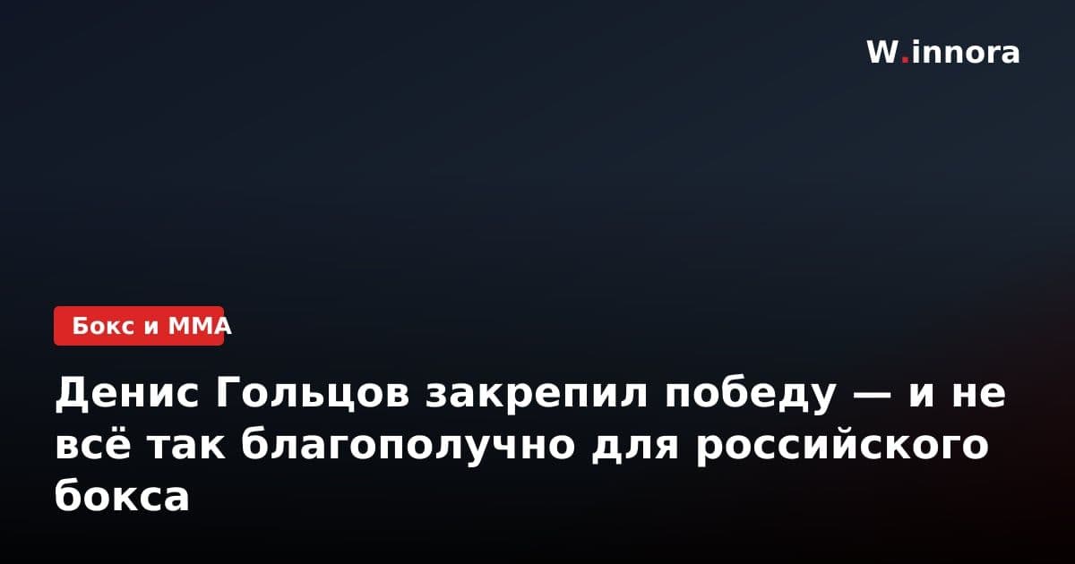 Денис Гольцов закрепил победу — и не всё так благополучно для российского бокса