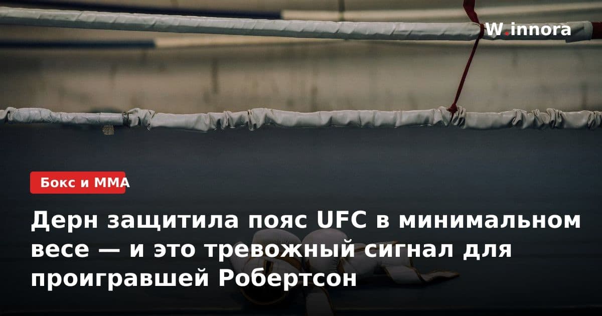 Дерн защитила пояс UFC в минимальном весе — и это тревожный сигнал для проигравшей Робертсон
