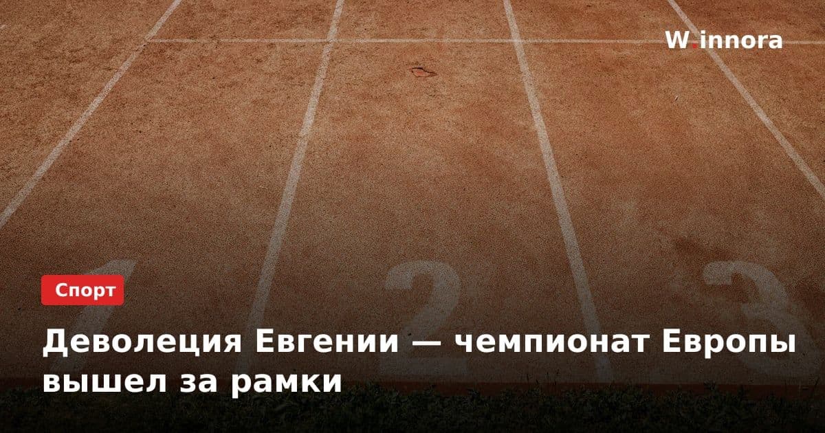 Деволеция Евгении — чемпионат Европы вышел за рамки