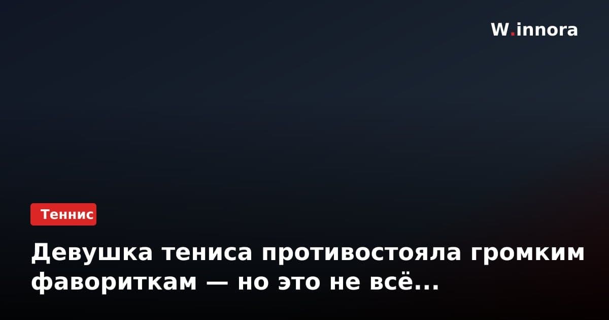 Девушка тениса противостояла громким фавориткам — но это не всё...