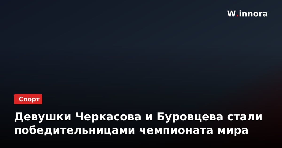 Девушки Черкасова и Буровцева стали победительницами чемпионата мира