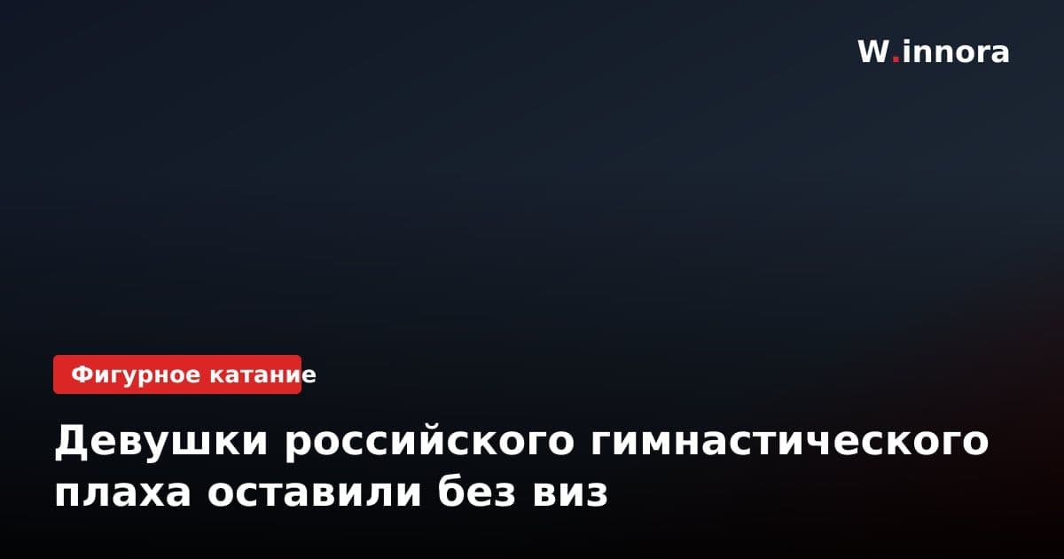 Девушки российского гимнастического плаха оставили без виз