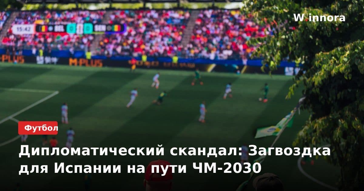 Дипломатический скандал: Загвоздка для Испании на пути ЧМ-2030