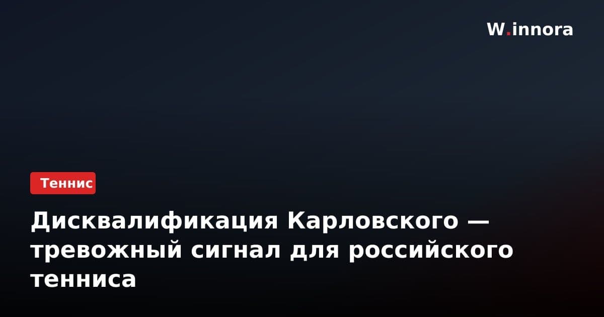 Дисквалификация Карловского — тревожный сигнал для российского тенниса