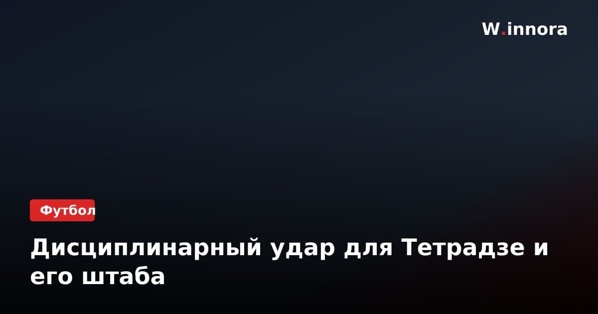 Дисциплинарный удар для Тетрадзе и его штаба