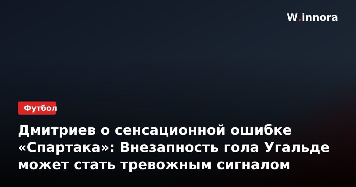 Дмитриев о сенсационной ошибке «Спартака»: Внезапность гола Угальде может стать тревожным сигналом