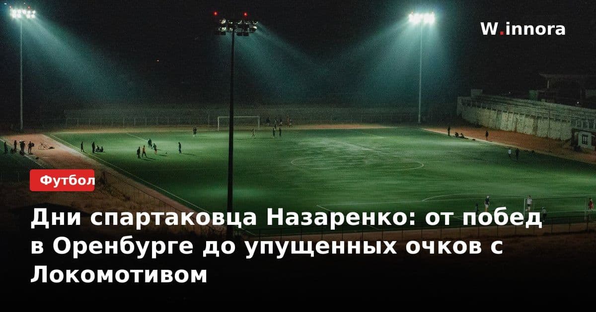 Дни спартаковца Назаренко: от побед в Оренбурге до упущенных очков с Локомотивом