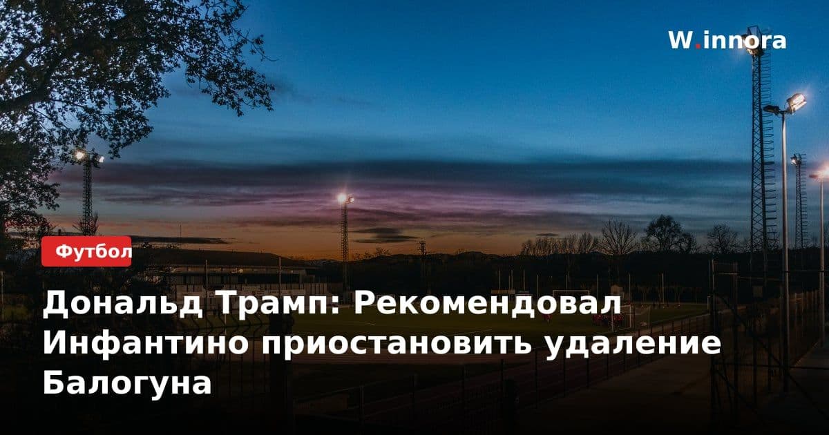 Дональд Трамп: Рекомендовал Инфантино приостановить удаление Балогуна