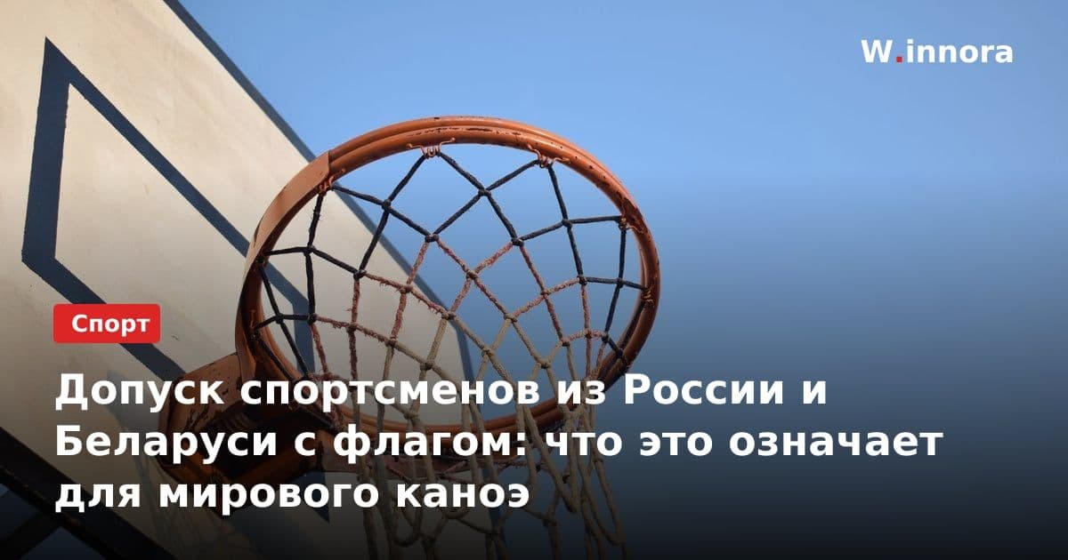 Допуск спортсменов из России и Беларуси с флагом: что это означает для мирового каноэ