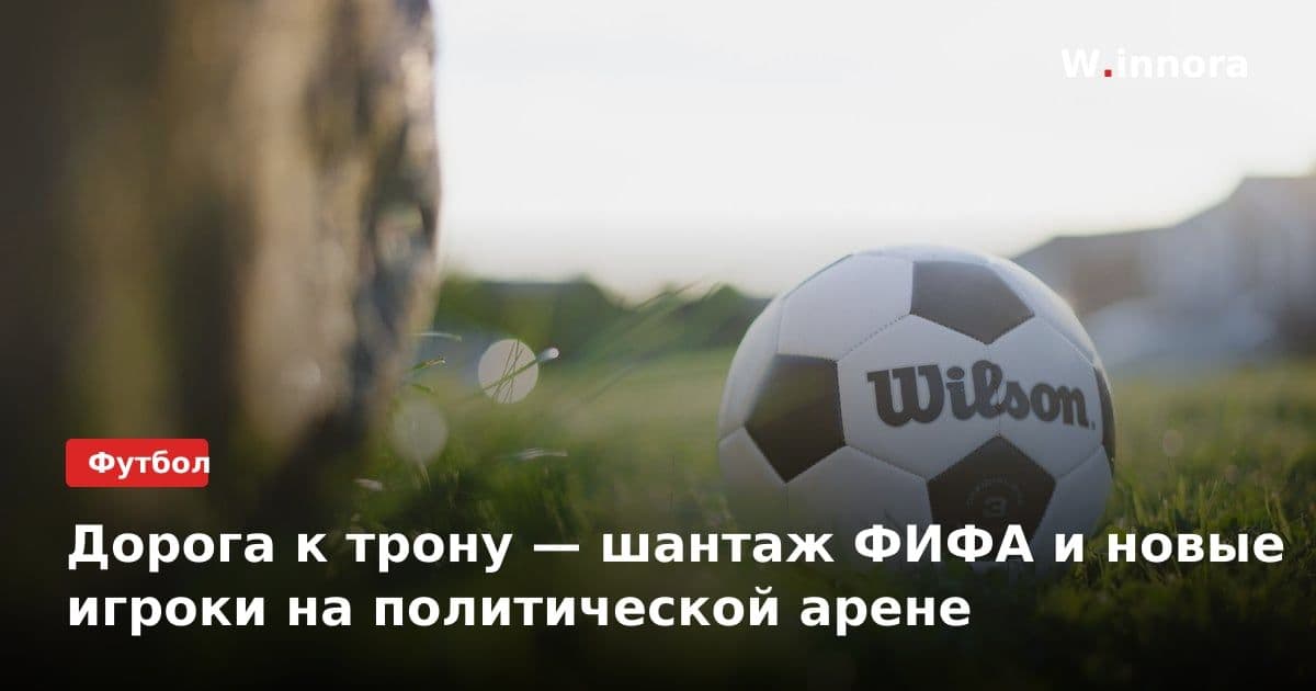 Дорога к трону — шантаж ФИФА и новые игроки на политической арене