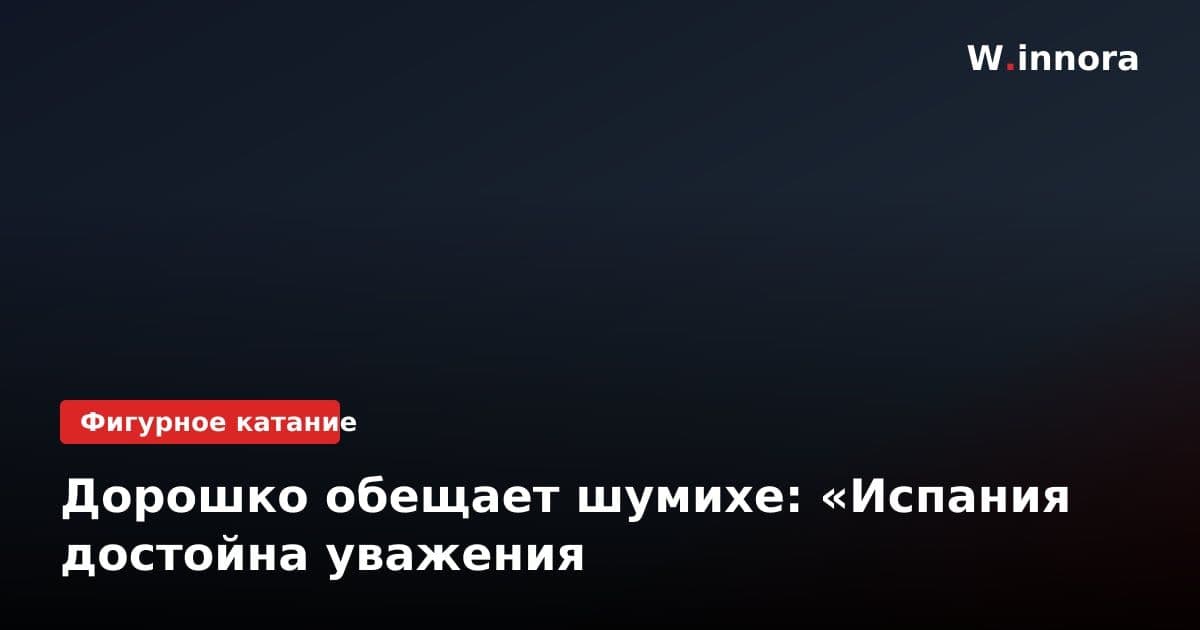 Дорошко обещает шумихе: «Испания достойна уважения