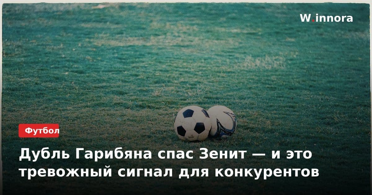 Дубль Гарибяна спас Зенит — и это тревожный сигнал для конкурентов