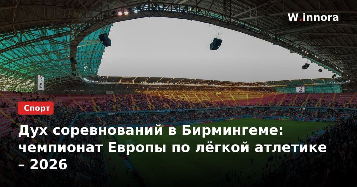 Дух соревнований в Бирмингеме: чемпионат Европы по лёгкой атлетике – 2026
