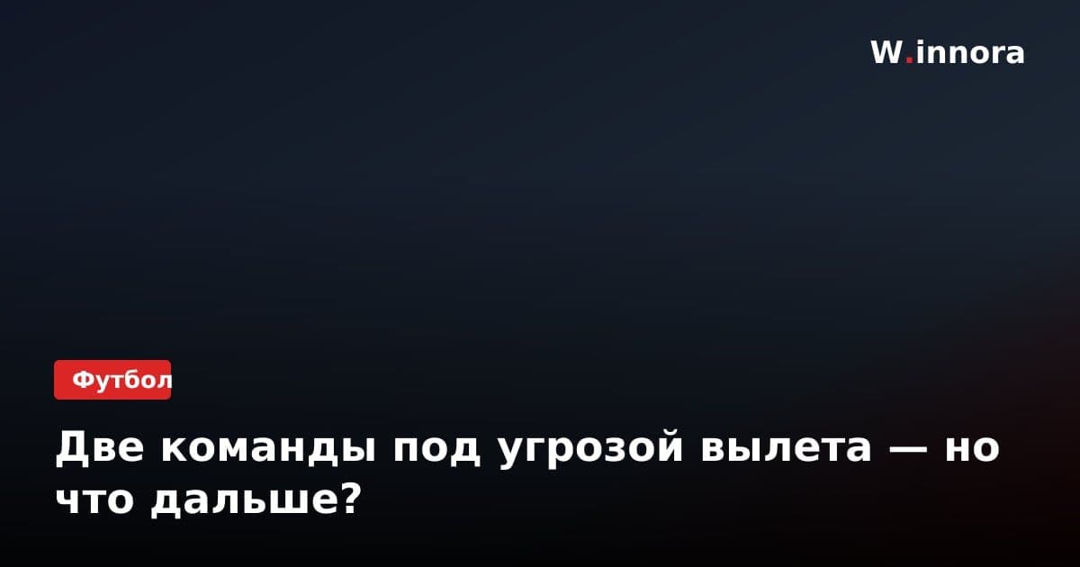 Две команды под угрозой вылета — но что дальше?