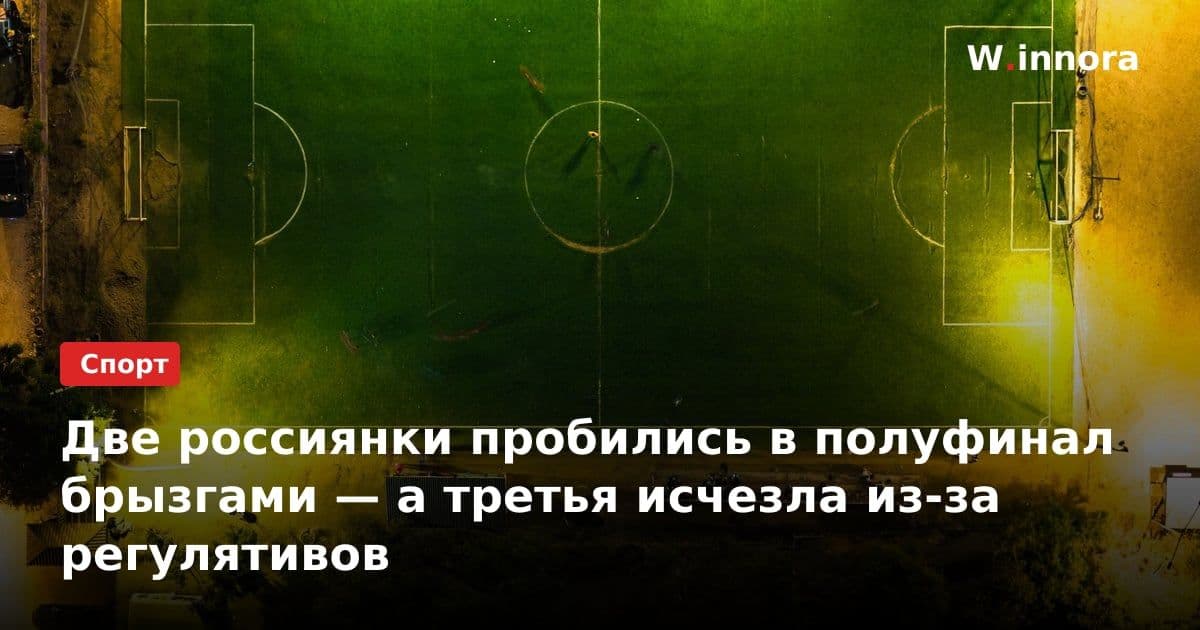 Две россиянки пробились в полуфинал брызгами — а третья исчезла из-за регулятивов