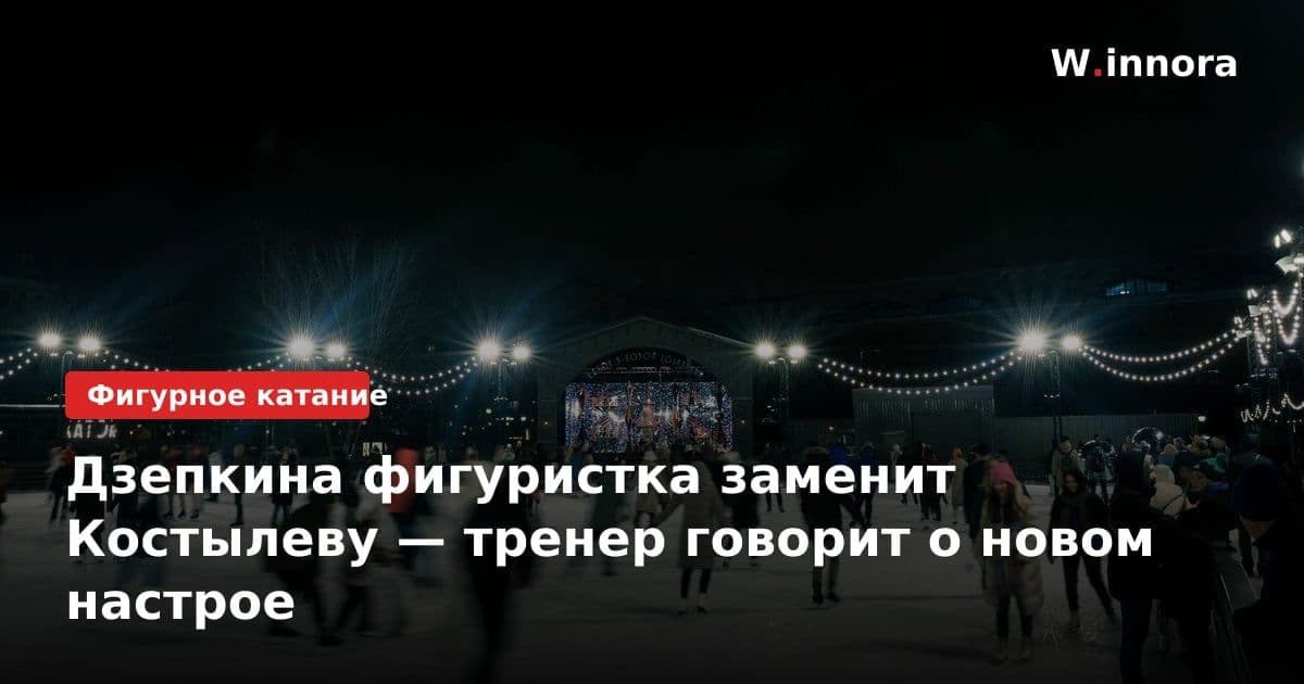 Дзепкина фигуристка заменит Костылеву — тренер говорит о новом настрое