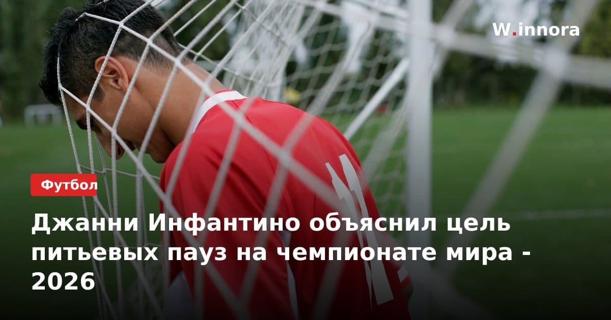 Джанни Инфантино объяснил цель питьевых пауз на чемпионате мира - 2026