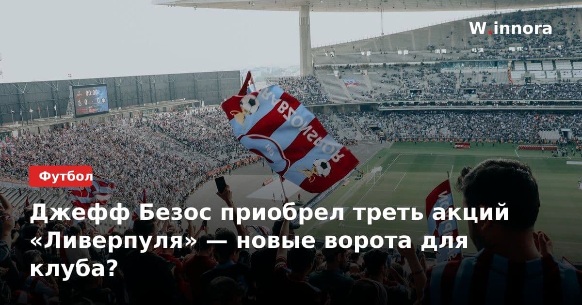 Джефф Безос приобрел треть акций «Ливерпуля» — новые ворота для клуба?
