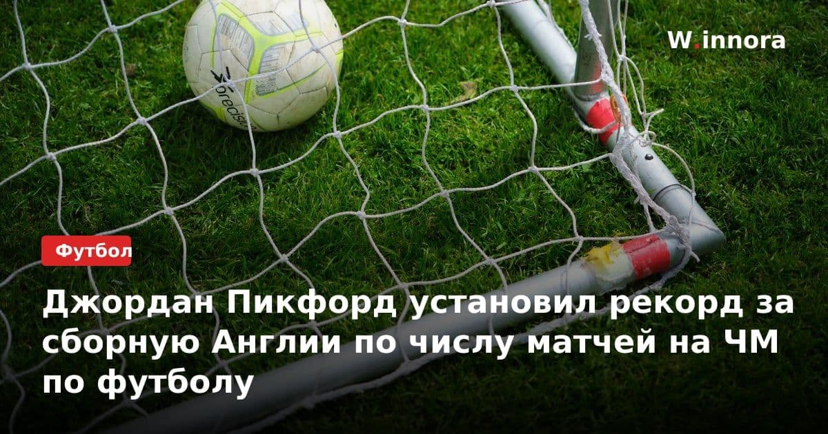 Джордан Пикфорд установил рекорд за сборную Англии по числу матчей на ЧМ по футболу