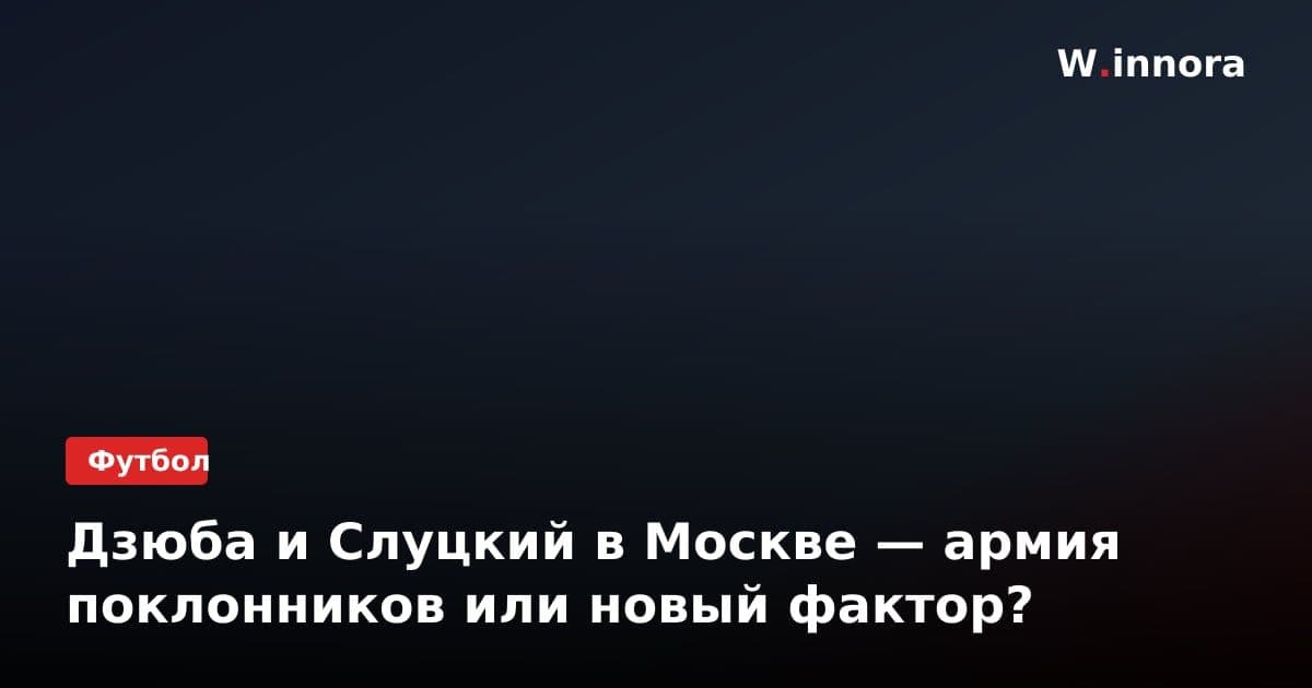 Дзюба и Слуцкий в Москве — армия поклонников или новый фактор?