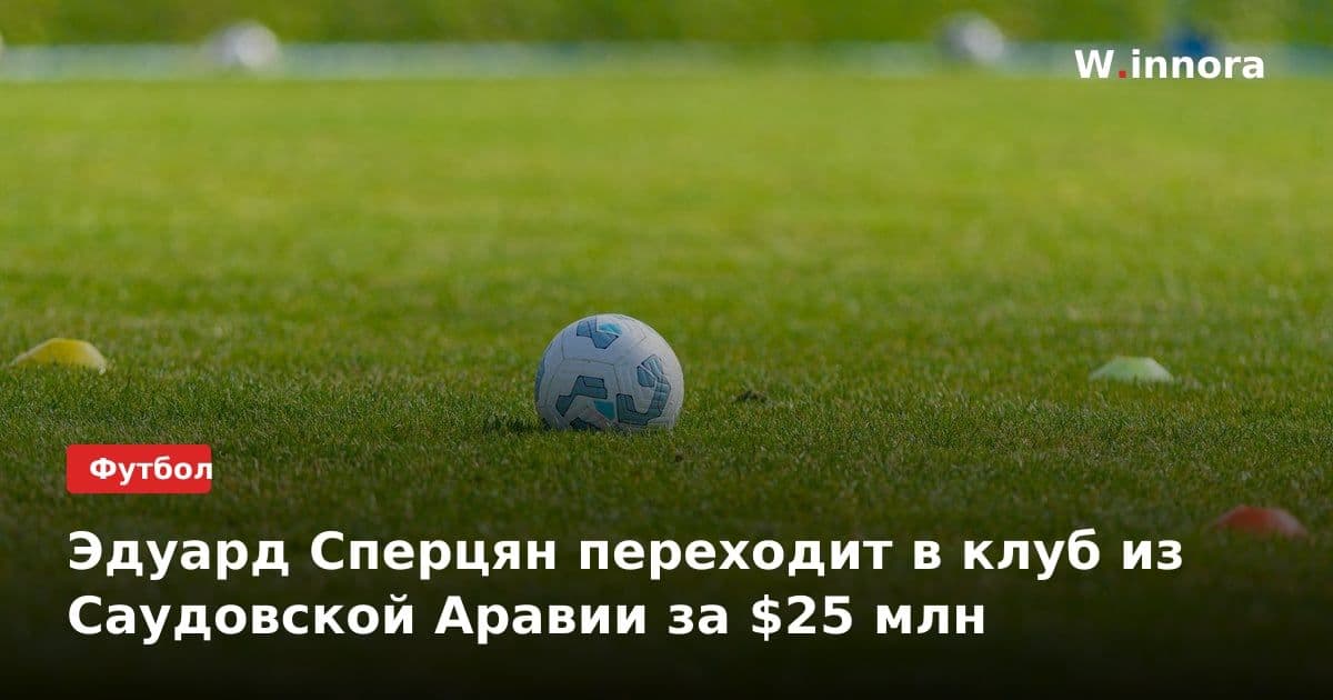 Эдуард Сперцян переходит в клуб из Саудовской Аравии за $25 млн