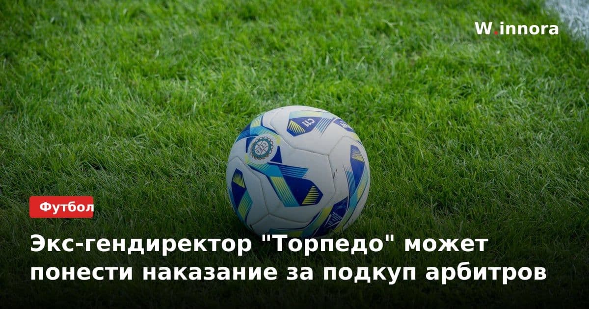Экс-гендиректор "Торпедо" может понести наказание за подкуп арбитров