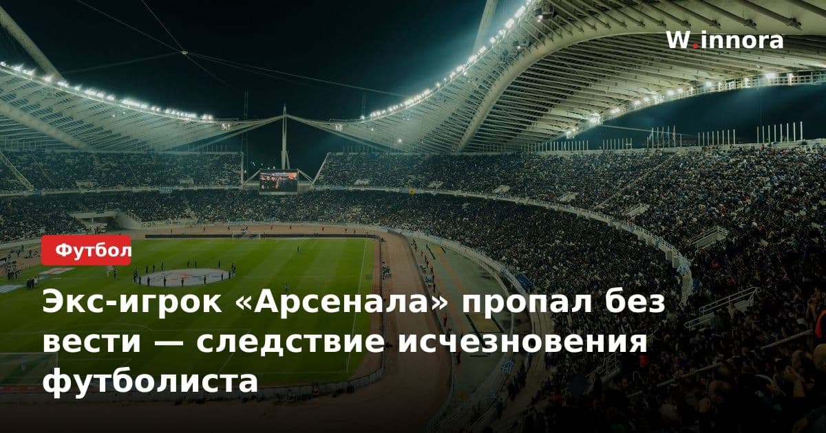 Экс-игрок «Арсенала» пропал без вести — следствие исчезновения футболиста