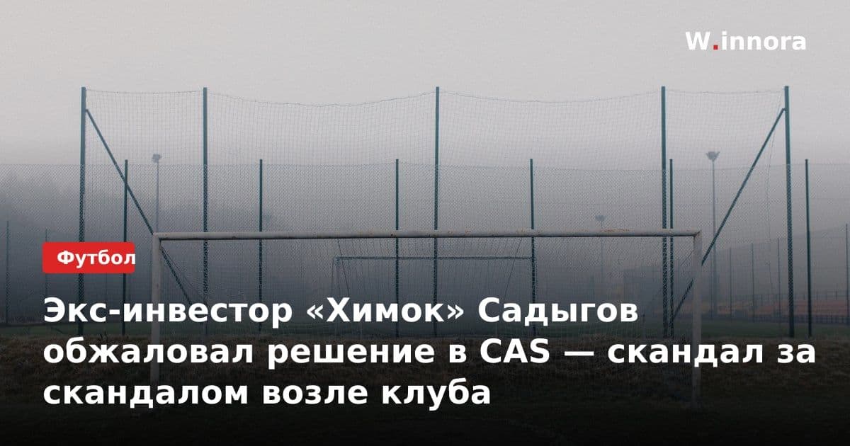 Экс-инвестор «Химок» Садыгов обжаловал решение в CAS — скандал за скандалом возле клуба