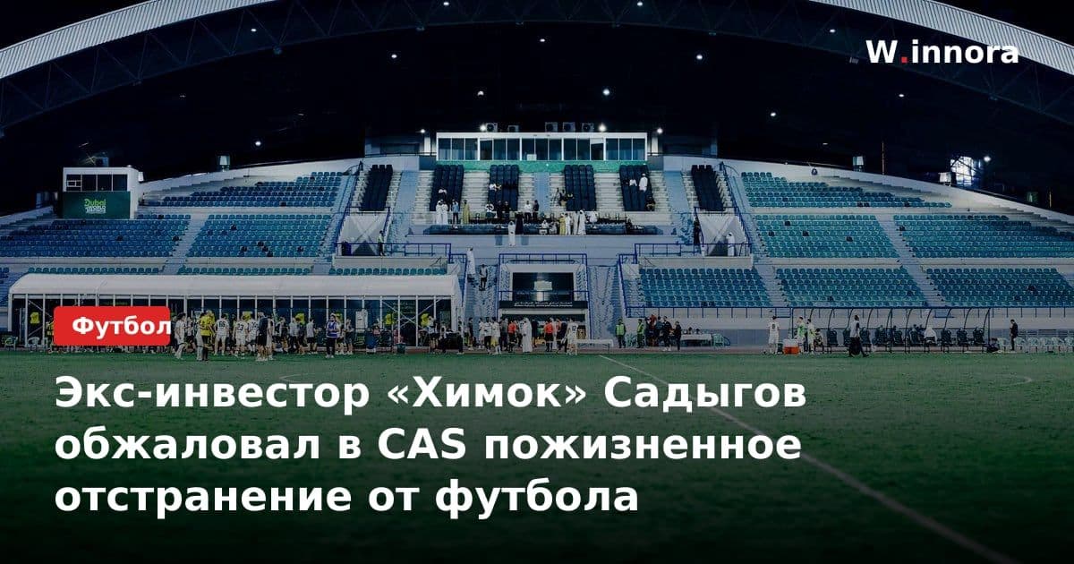 Экс-инвестор «Химок» Садыгов обжаловал в CAS пожизненное отстранение от футбола