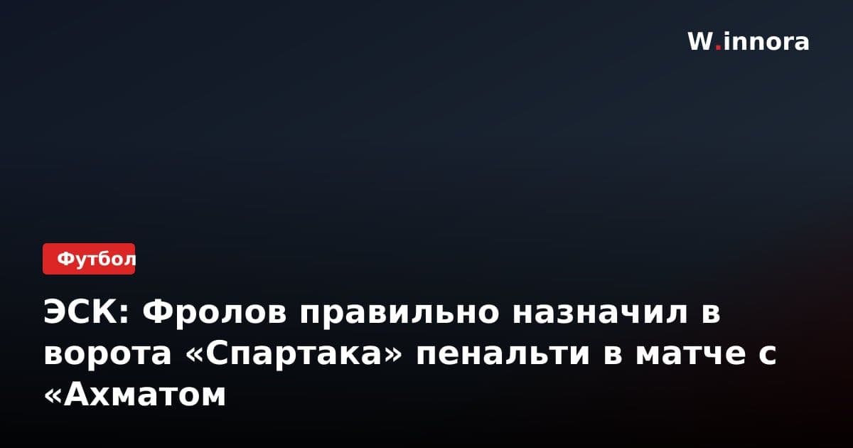 ЭСК: Фролов правильно назначил в ворота «Спартака» пенальти в матче с «Ахматом