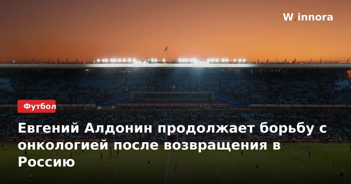 Евгений Алдонин продолжает борьбу с онкологией после возвращения в Россию