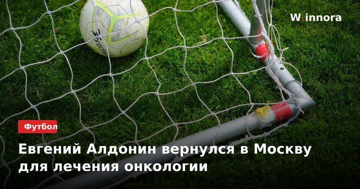 Евгений Алдонин вернулся в Москву для лечения онкологии