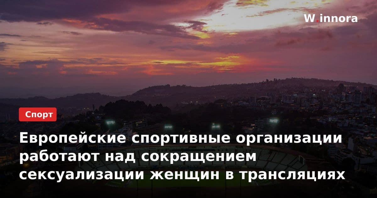 Европейские спортивные организации работают над сокращением сексуализации женщин в трансляциях