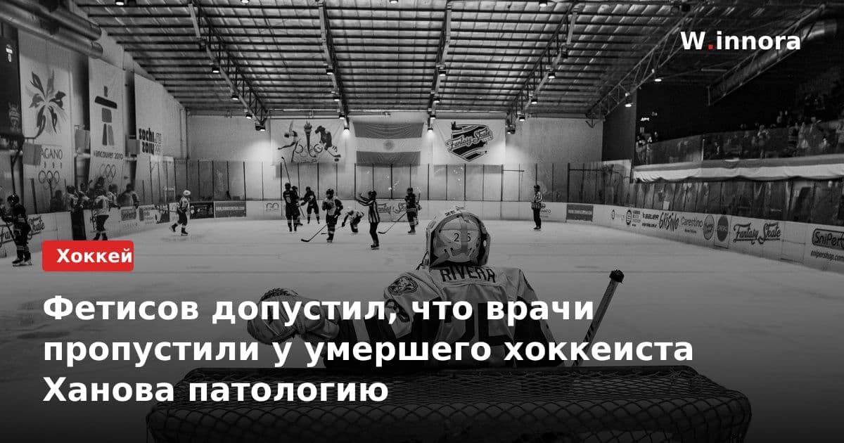 Фетисов допустил, что врачи пропустили у умершего хоккеиста Ханова патологию