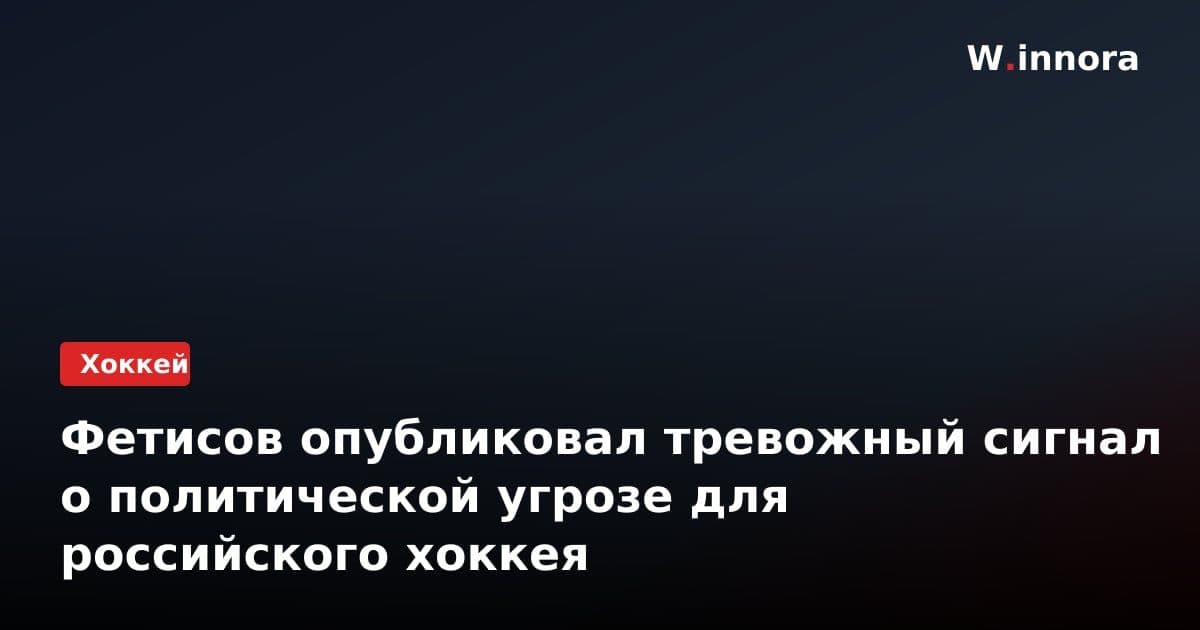 Фетисов опубликовал тревожный сигнал о политической угрозе для российского хоккея