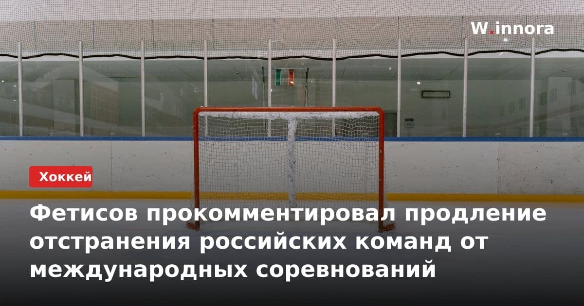 Фетисов прокомментировал продление отстранения российских команд от международных соревнований