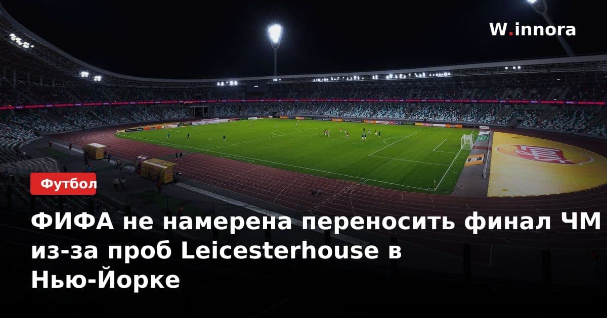 ФИФА не намерена переносить финал ЧМ из-за проб Leicesterhouse в Нью-Йорке
