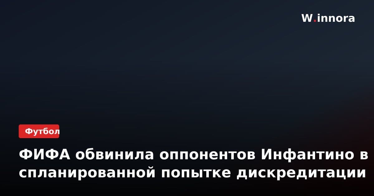 ФИФА обвинила оппонентов Инфантино в спланированной попытке дискредитации