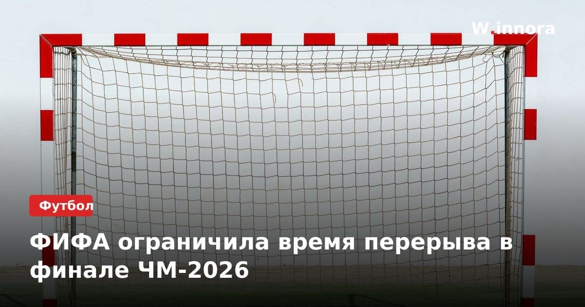 ФИФА ограничила время перерыва в финале ЧМ-2026