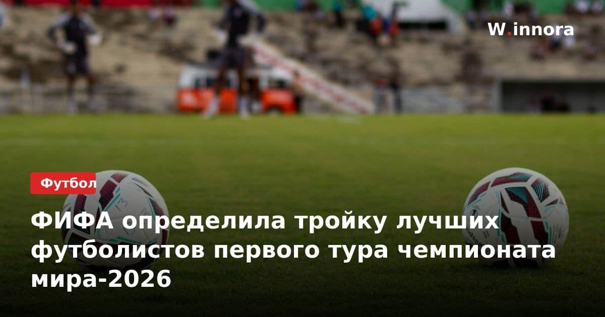 ФИФА определила тройку лучших футболистов первого тура чемпионата мира-2026