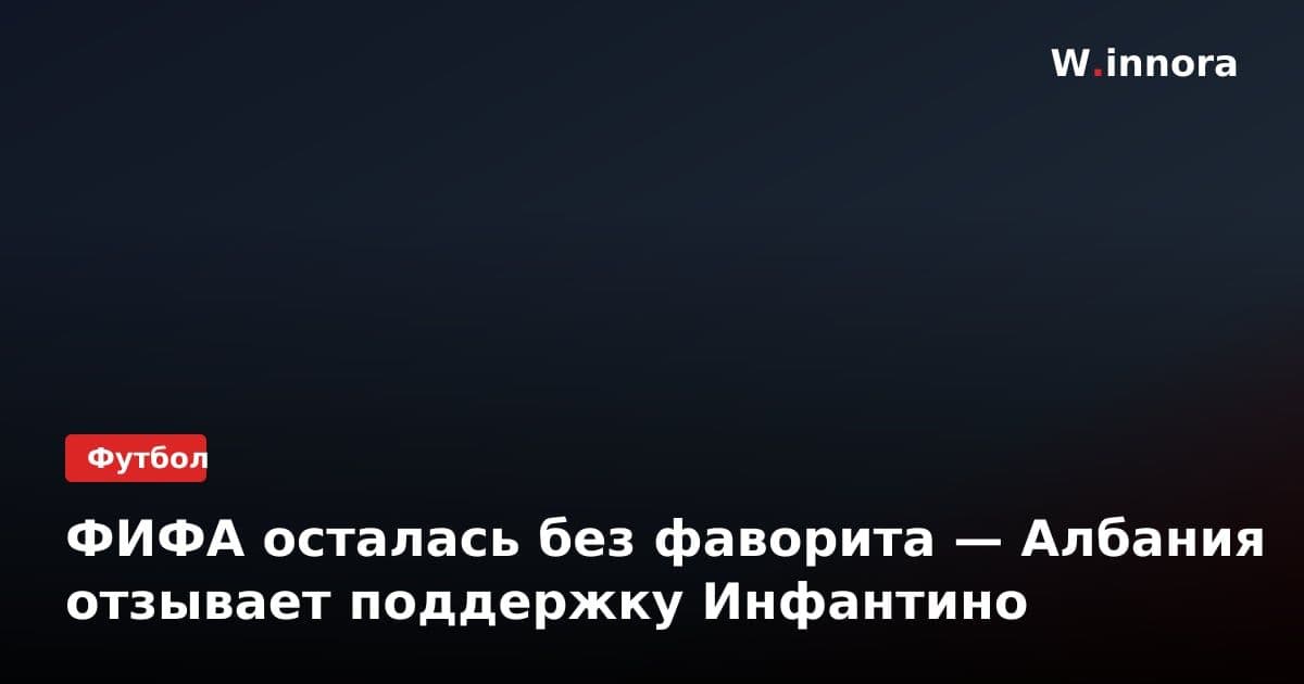 ФИФА осталась без фаворита — Албания отзывает поддержку Инфантино