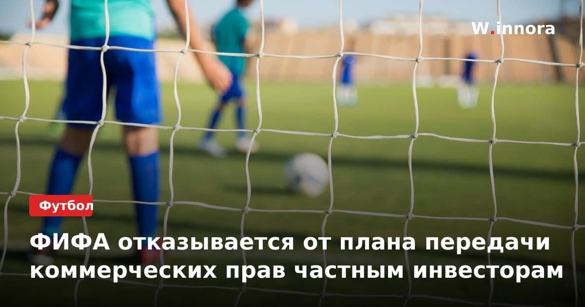 ФИФА отказывается от плана передачи коммерческих прав частным инвесторам