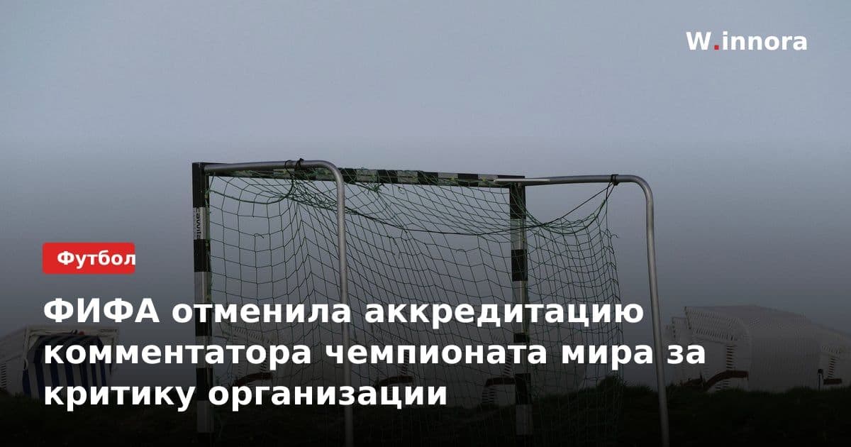 ФИФА отменила аккредитацию комментатора чемпионата мира за критику организации