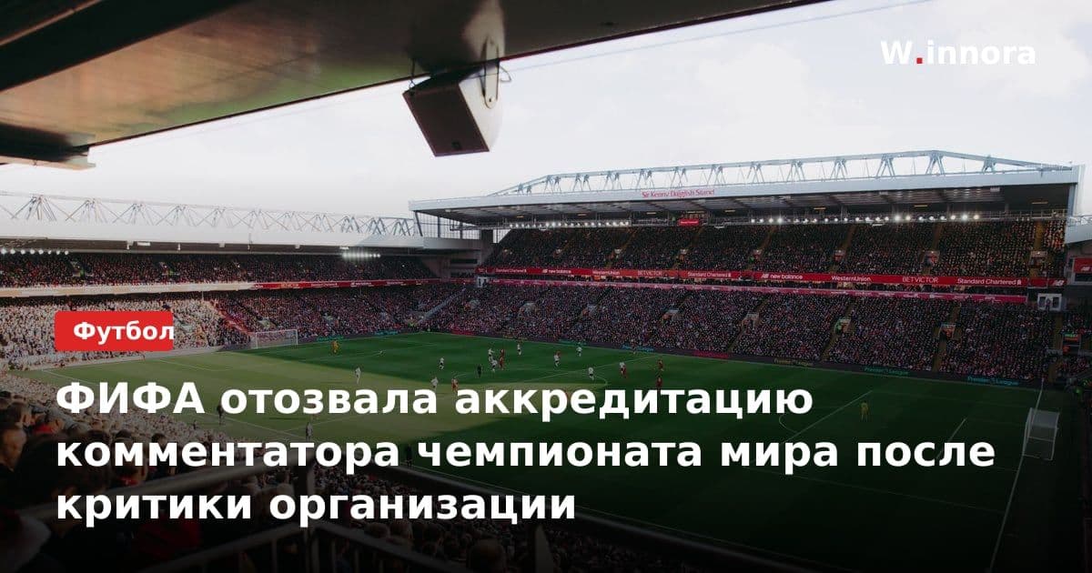ФИФА отозвала аккредитацию комментатора чемпионата мира после критики организации