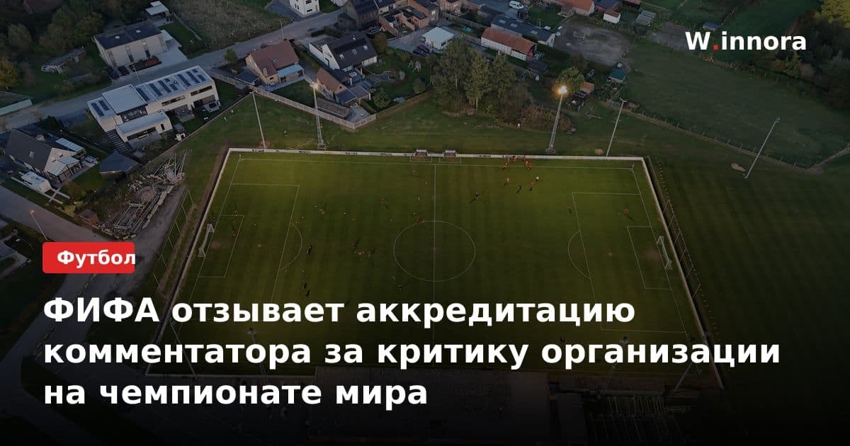 ФИФА отзывает аккредитацию комментатора за критику организации на чемпионате мира