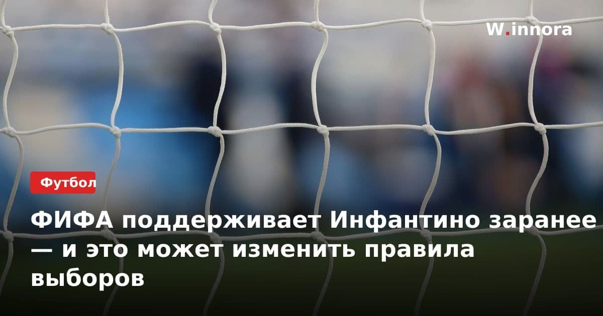 ФИФА поддерживает Инфантино заранее — и это может изменить правила выборов